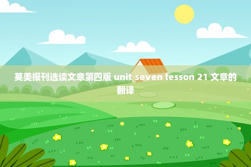 英美报刊选读文章第四版 unit seven lesson 21 文章的翻译