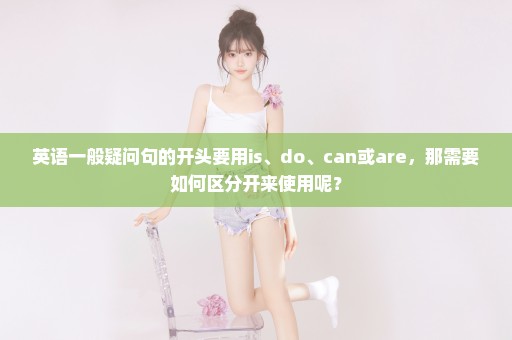 英语一般疑问句的开头要用is、do、can或are，那需要如何区分开来使用呢？