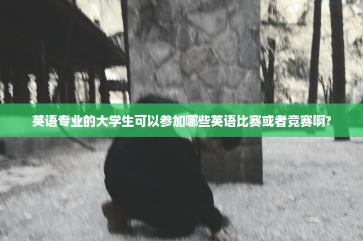 英语专业的大学生可以参加哪些英语比赛或者竞赛啊?