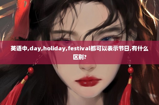 英语中,day,holiday,festival都可以表示节日,有什么区别?