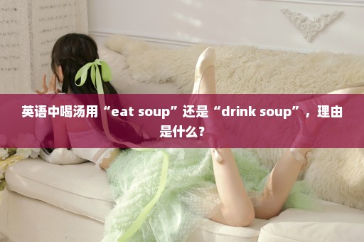 英语中喝汤用“eat soup”还是“drink soup”，理由是什么？