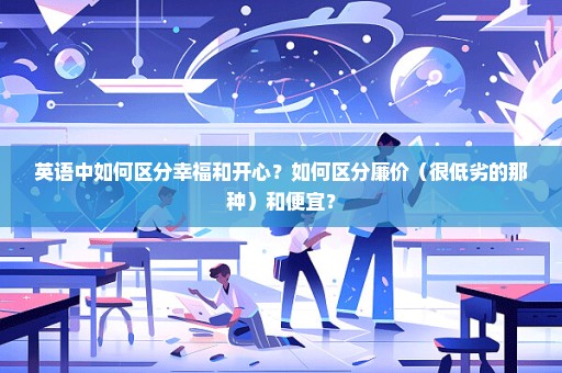 英语中如何区分幸福和开心？如何区分廉价（很低劣的那种）和便宜？