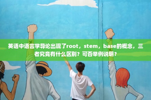 英语中语言学导论出现了root，stem，base的概念，三者究竟有什么区别？可否举例说明？