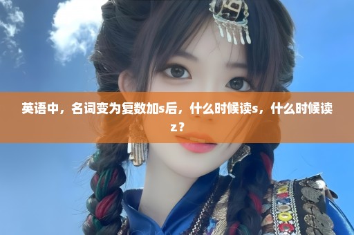 英语中，名词变为复数加s后，什么时候读s，什么时候读z？