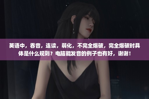 英语中，吞音，连读，弱化，不完全爆破，完全爆破时具体是什么规则？电脑能发音的例子也有好，谢谢！