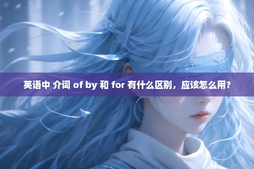 英语中 介词 of by 和 for 有什么区别，应该怎么用？