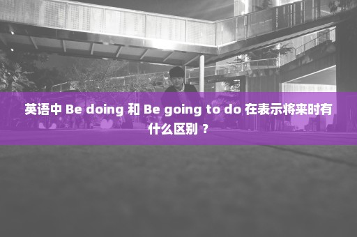 英语中 Be doing 和 Be going to do 在表示将来时有什么区别 ？