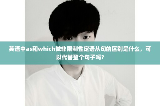 英语中as和which做非限制性定语从句的区别是什么，可以代替整个句子吗？