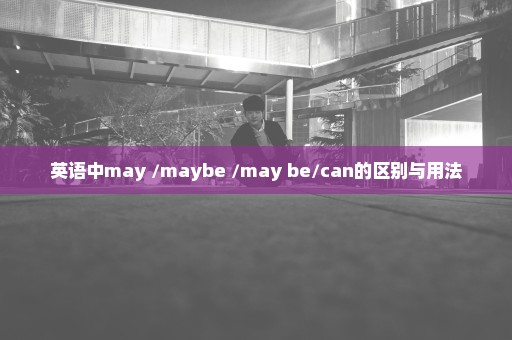 英语中may /maybe /may be/can的区别与用法