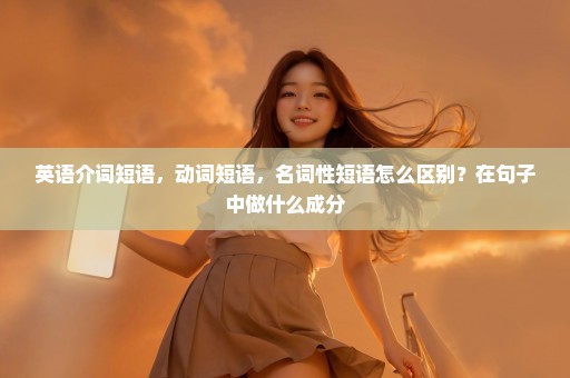 英语介词短语，动词短语，名词性短语怎么区别？在句子中做什么成分