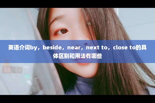 英语介词by，beside，near，next to，close to的具体区别和用法有哪些