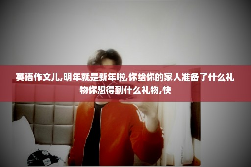 英语作文儿,明年就是新年啦,你给你的家人准备了什么礼物你想得到什么礼物,快