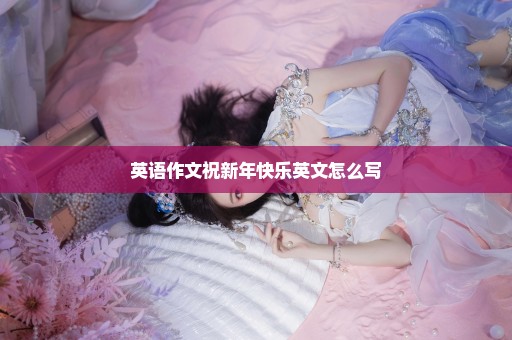 英语作文祝新年快乐英文怎么写
