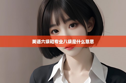 英语六级和专业八级是什么意思