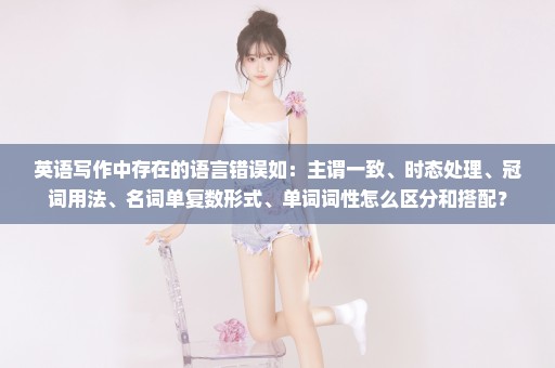 英语写作中存在的语言错误如：主谓一致、时态处理、冠词用法、名词单复数形式、单词词性怎么区分和搭配？