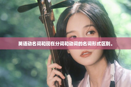 英语动名词和现在分词和动词的名词形式区别。