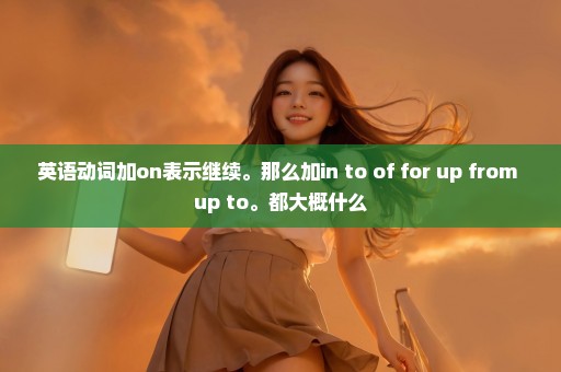 英语动词加on表示继续。那么加in to of for up from up to。都大概什么