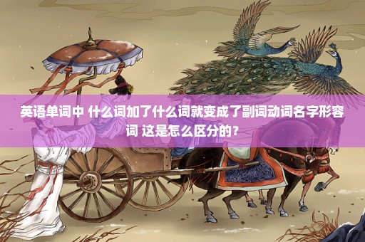 英语单词中 什么词加了什么词就变成了副词动词名字形容词 这是怎么区分的？