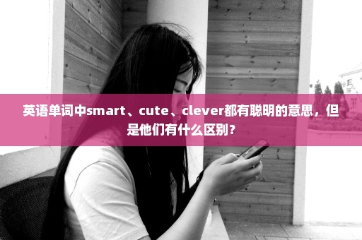 英语单词中smart、cute、clever都有聪明的意思，但是他们有什么区别？