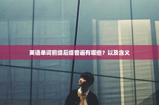 英语单词前缀后缀普遍有哪些？以及含义