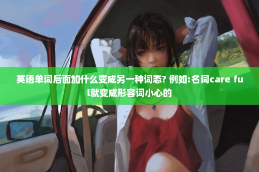 英语单词后面加什么变成另一种词态? 例如:名词care+ful就变成形容词小心的