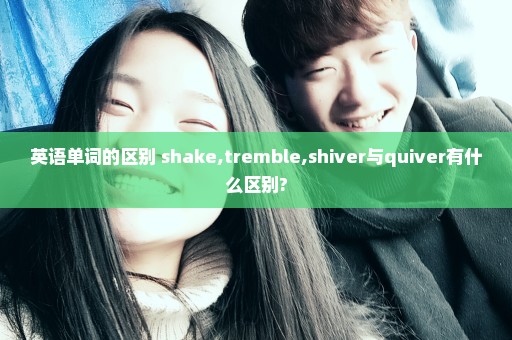 英语单词的区别 shake,tremble,shiver与quiver有什么区别?