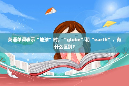 英语单词表示“地球”时，“globe”和“earth”，有什么区别？