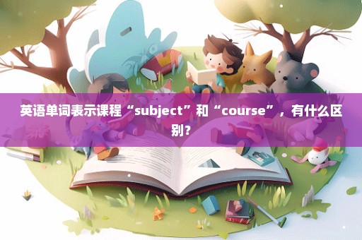 英语单词表示课程“subject”和“course”，有什么区别？