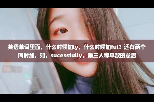 英语单词里面，什么时候加ly，什么时候加ful？还有两个同时加，如，sucessfully。第三人称单数的意思