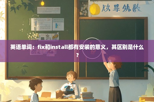 英语单词：fix和install都有安装的意义，其区别是什么？