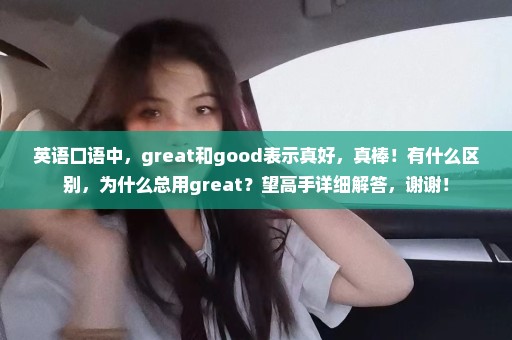 英语口语中，great和good表示真好，真棒！有什么区别，为什么总用great？望高手详细解答，谢谢！