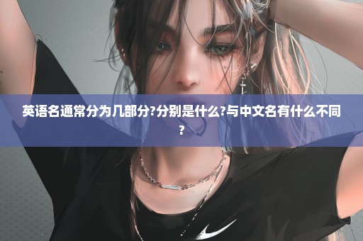 英语名通常分为几部分?分别是什么?与中文名有什么不同?