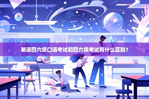 英语四六级口语考试和四六级考试有什么区别？