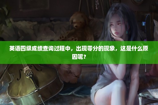 英语四级成绩查询过程中，出现零分的现象，这是什么原因呢？