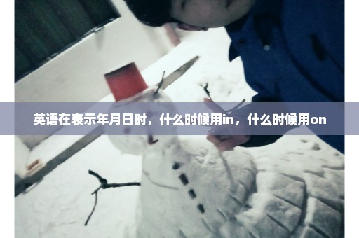 英语在表示年月日时，什么时候用in，什么时候用on