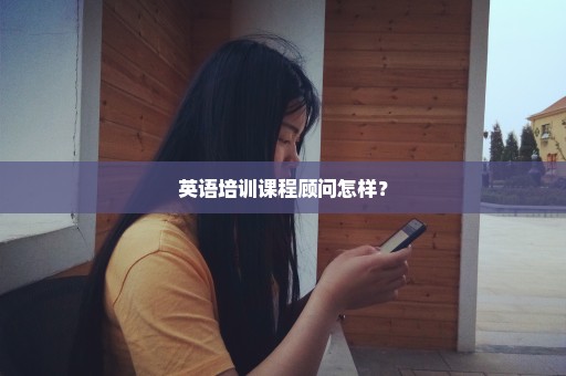 英语培训课程顾问怎样？