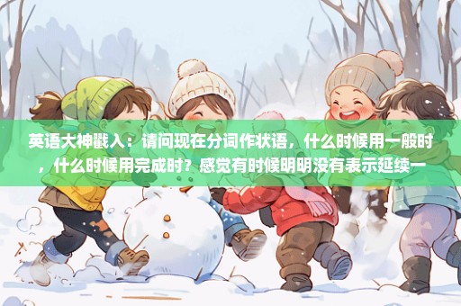 英语大神戳入：请问现在分词作状语，什么时候用一般时，什么时候用完成时？感觉有时候明明没有表示延续一