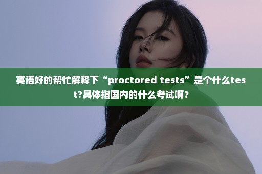 英语好的帮忙解释下“proctored tests”是个什么test?具体指国内的什么考试啊？