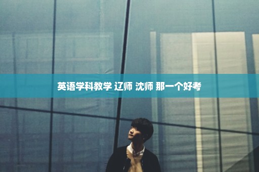 英语学科教学 辽师 沈师 那一个好考