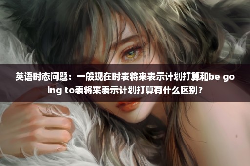英语时态问题：一般现在时表将来表示计划打算和be going to表将来表示计划打算有什么区别？