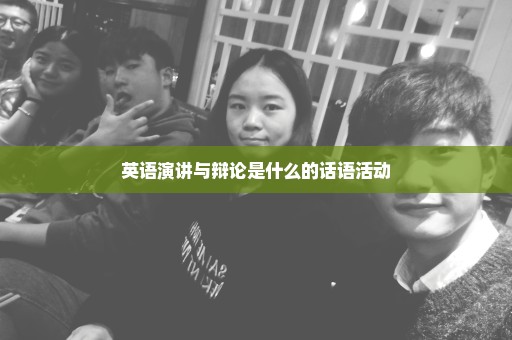 英语演讲与辩论是什么的话语活动