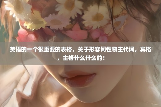 英语的一个很重要的表格，关于形容词性物主代词，宾格，主格什么什么的！