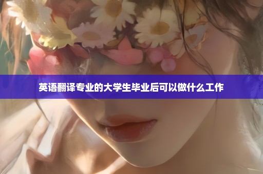 英语翻译专业的大学生毕业后可以做什么工作