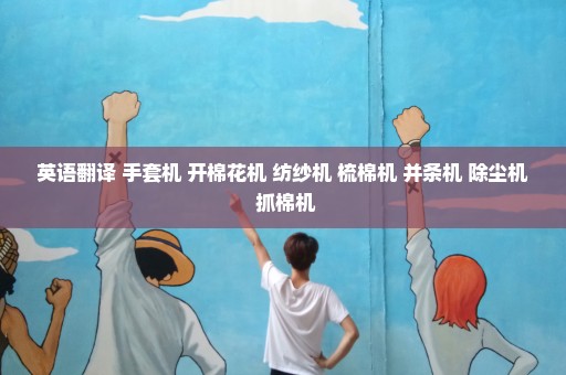 英语翻译 手套机 开棉花机 纺纱机 梳棉机 并条机 除尘机 抓棉机