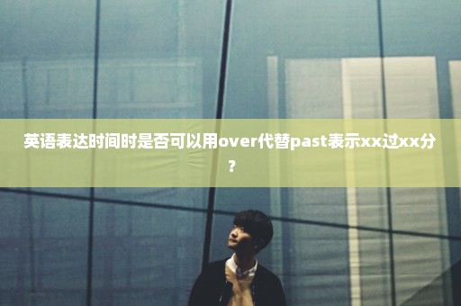 英语表达时间时是否可以用over代替past表示xx过xx分？