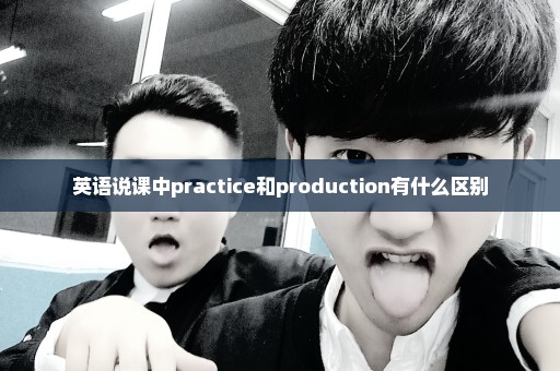 英语说课中practice和production有什么区别