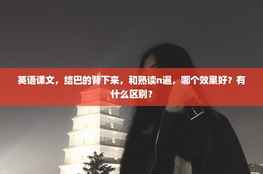 英语课文，结巴的背下来，和熟读n遍，哪个效果好？有什么区别？