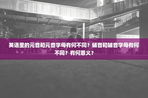 英语里的元音和元音字母有何不同？辅音和辅音字母有何不同？有何意义？