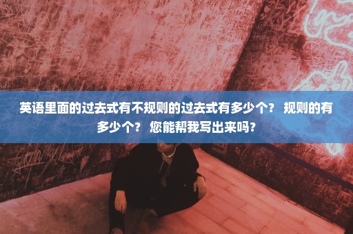 英语里面的过去式有不规则的过去式有多少个？ 规则的有多少个？ 您能帮我写出来吗？
