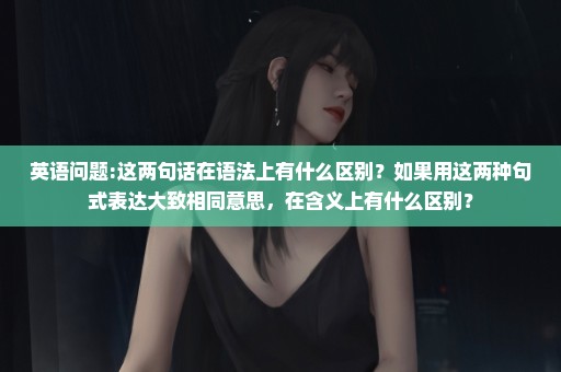 英语问题:这两句话在语法上有什么区别？如果用这两种句式表达大致相同意思，在含义上有什么区别？